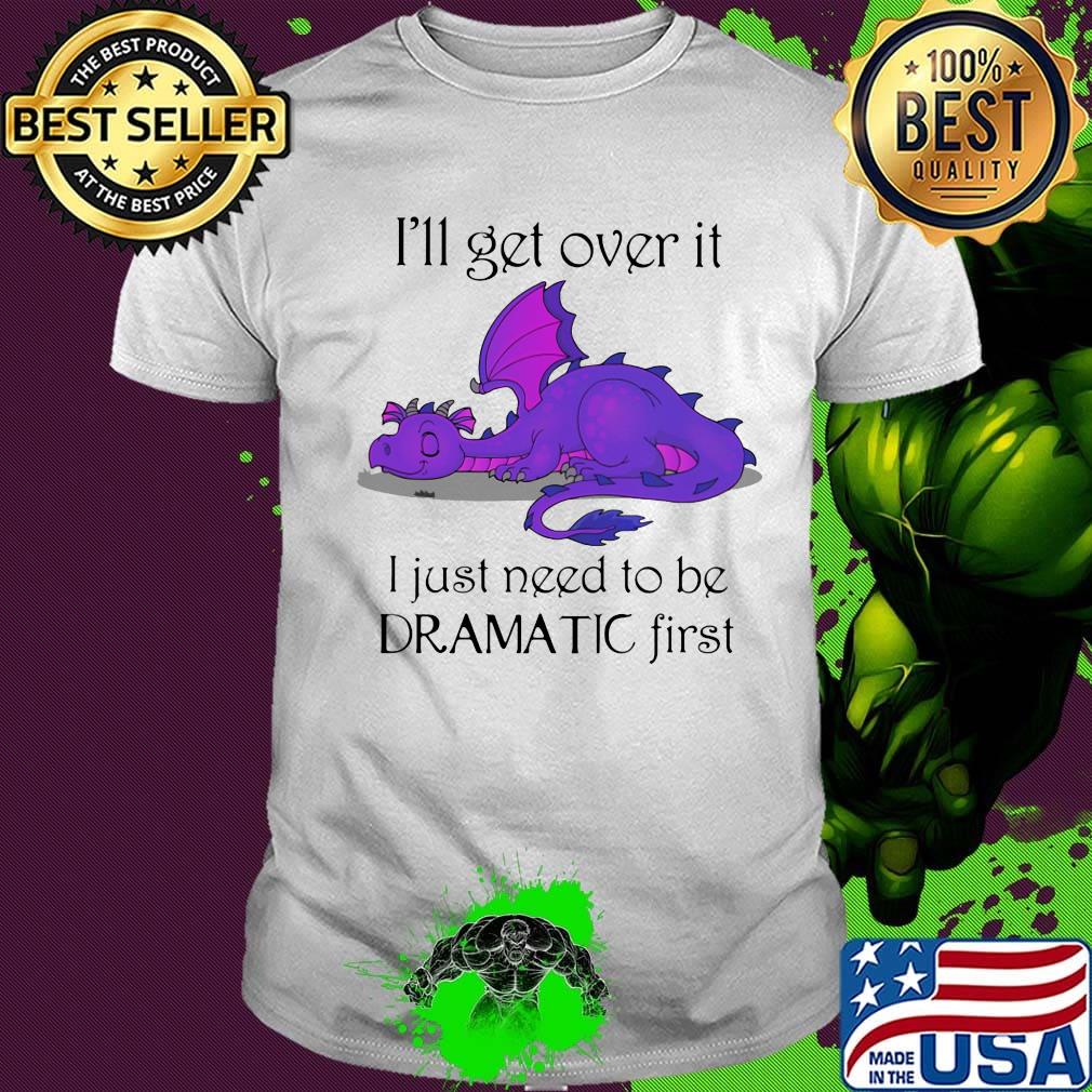 Dragon i'll get over it i just need to be dramatic first shirt