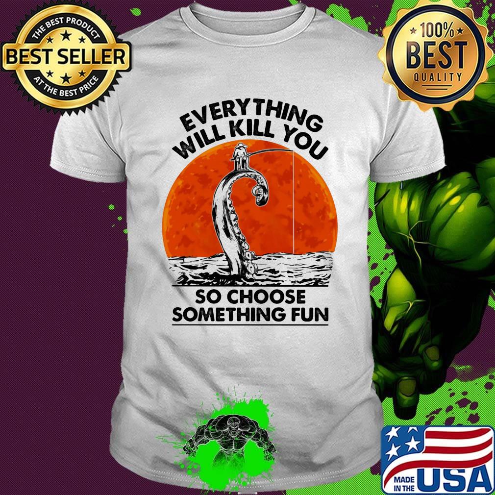 Everything will kill you so choose something fun Fishing sunset shirt Everything will kill you so choose something fun Fishing sunset shirt