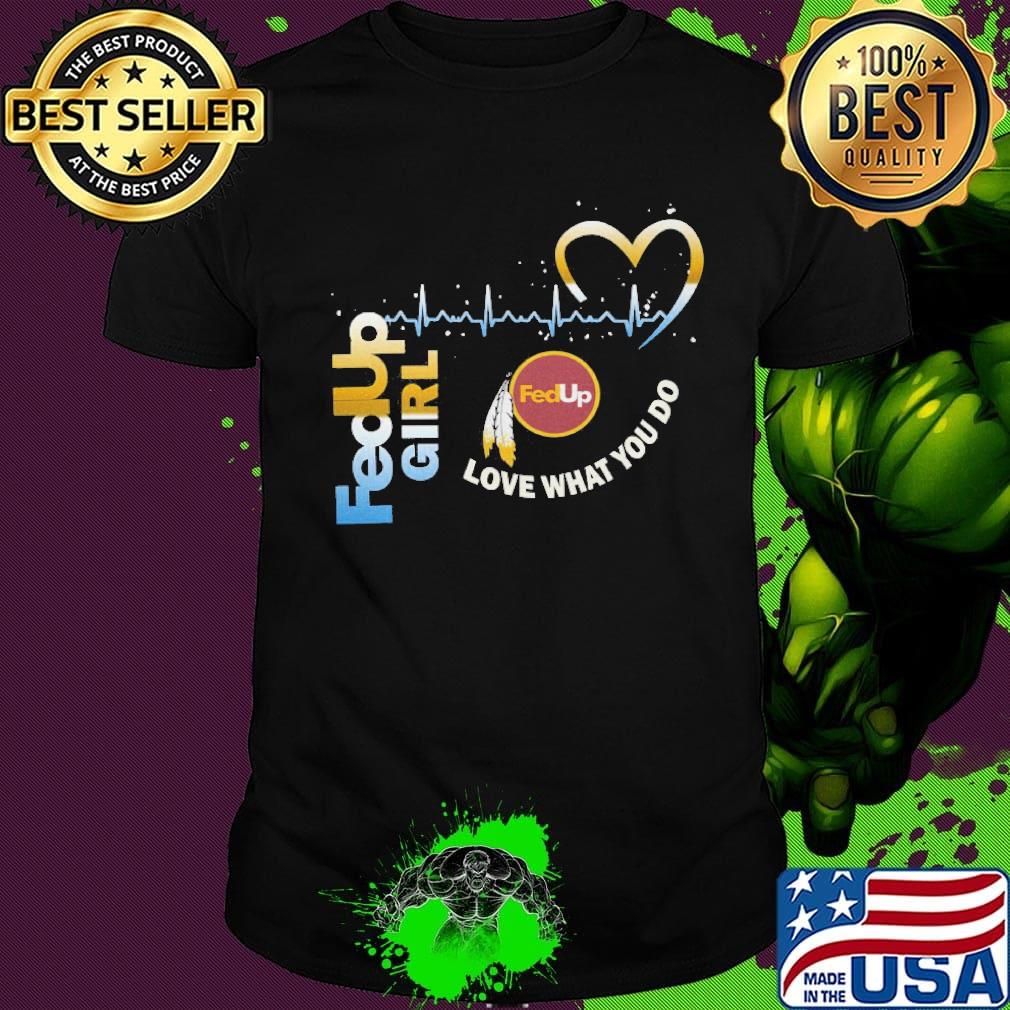 FedUp girl love what you do shirt