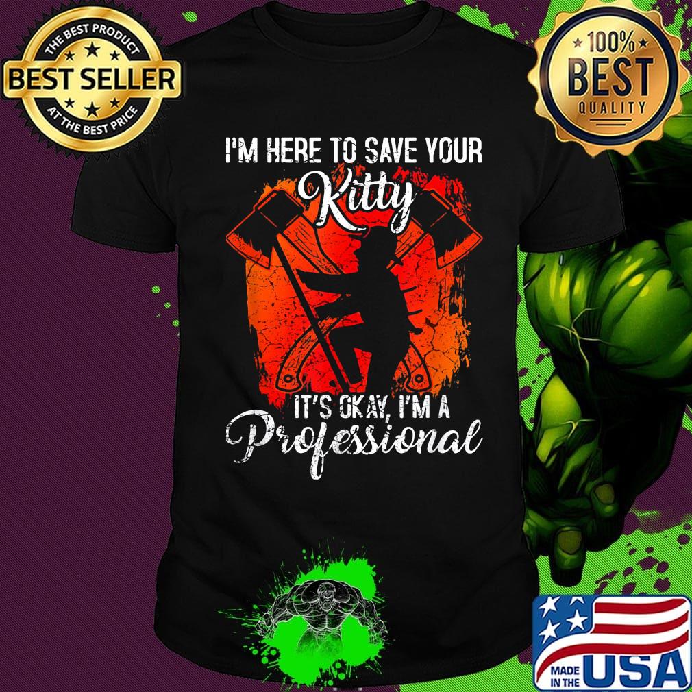 Firefighter i'm here to save your kitty it's okay i'm a professional shirt