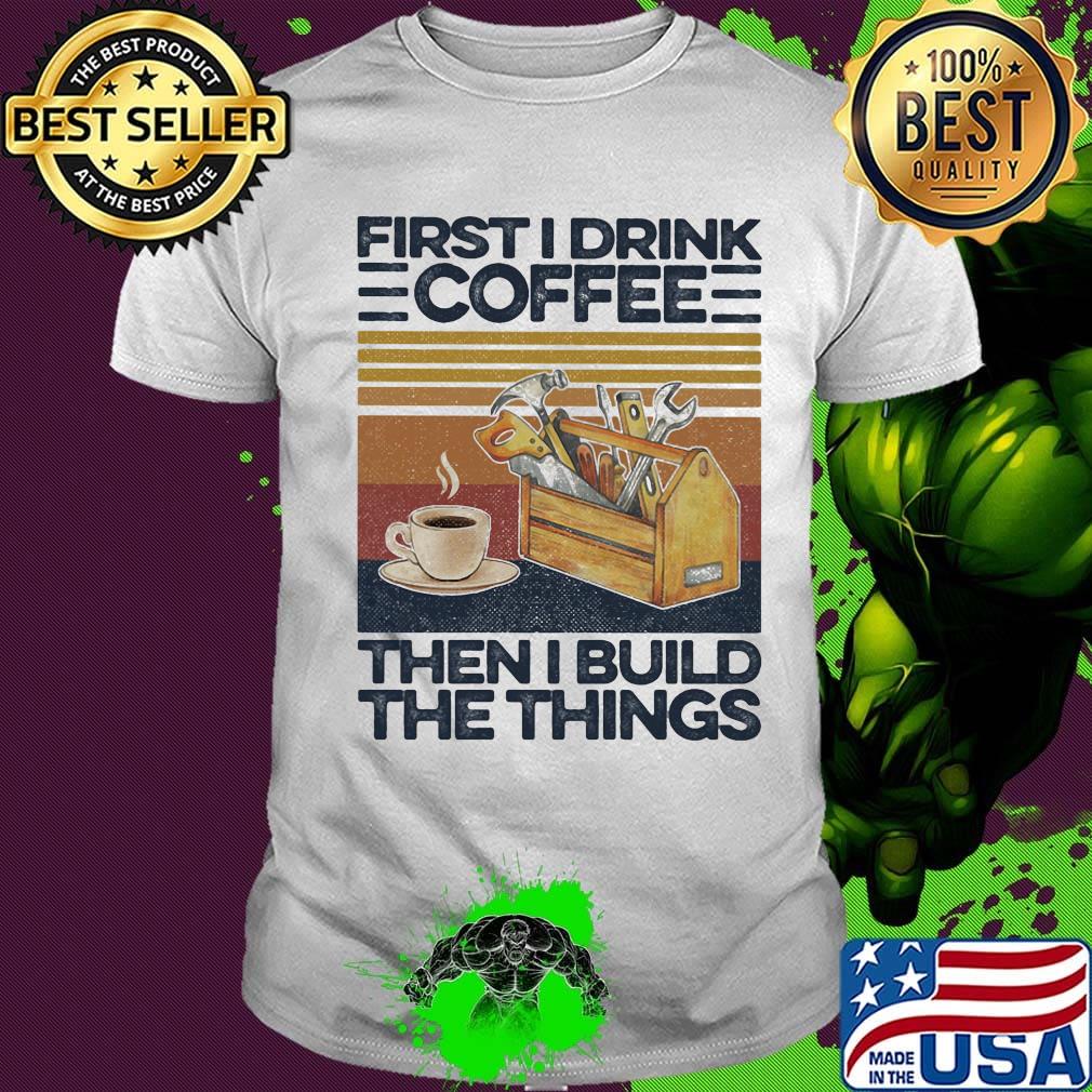 First I Drink Coffee Then I Build The Things Carpenter Vintage Retro Shirt