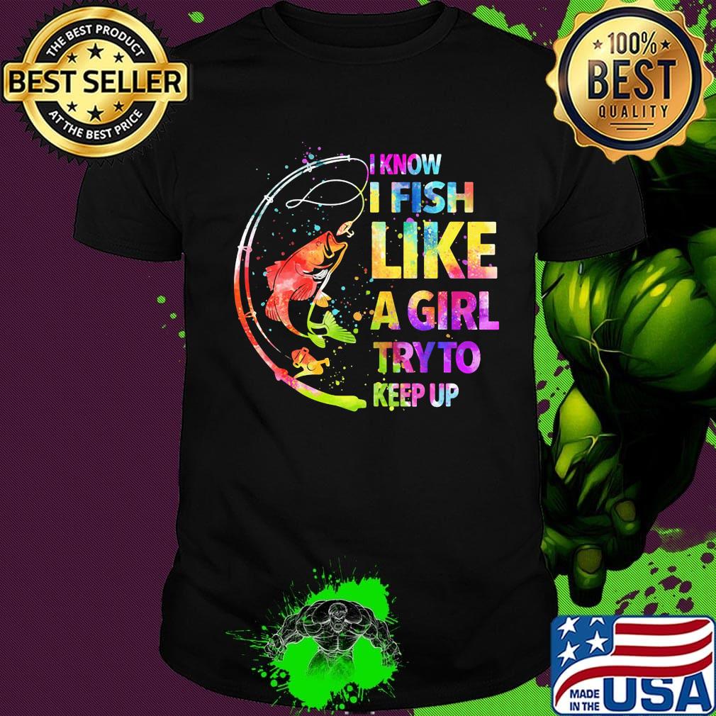 Fishing i know i fis like a girl try to keep up color shirt
