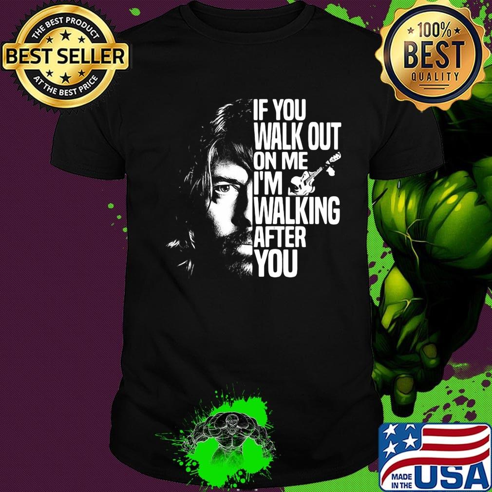 Foo fighters if you walk out on me i'm walking after you shirt