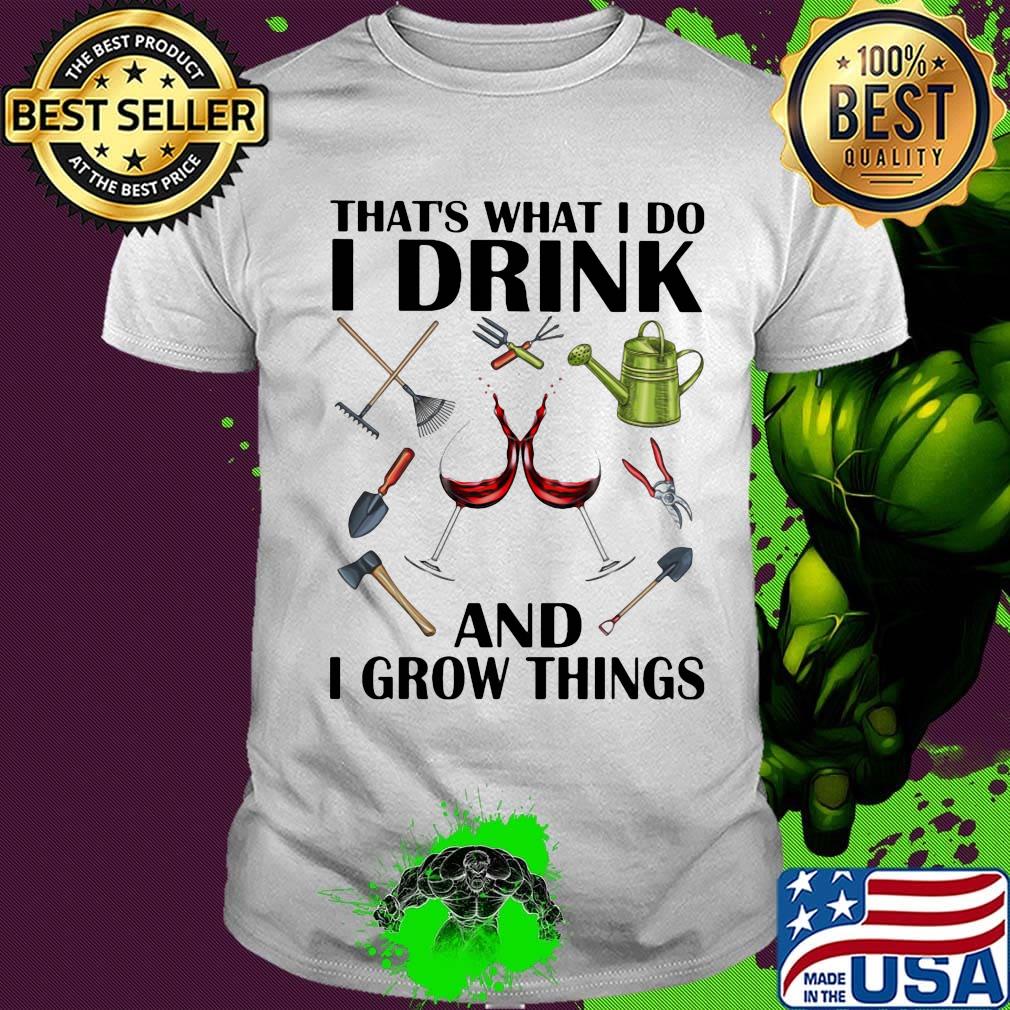 Gardening tools that's what I do I drink and I grow things shirt