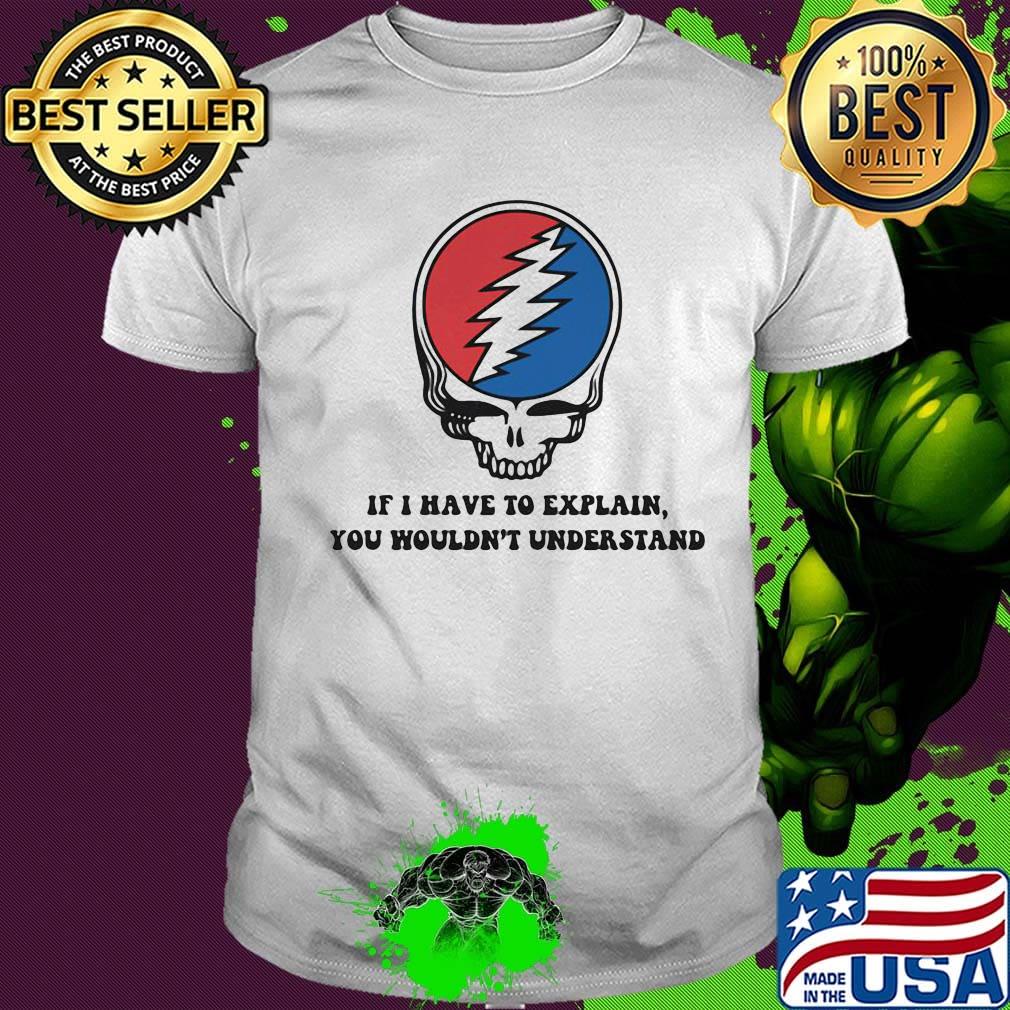 Grateful dead if i have to explain you wouldn't understand shirt Grateful dead if i have to explain you wouldn't understand shirt