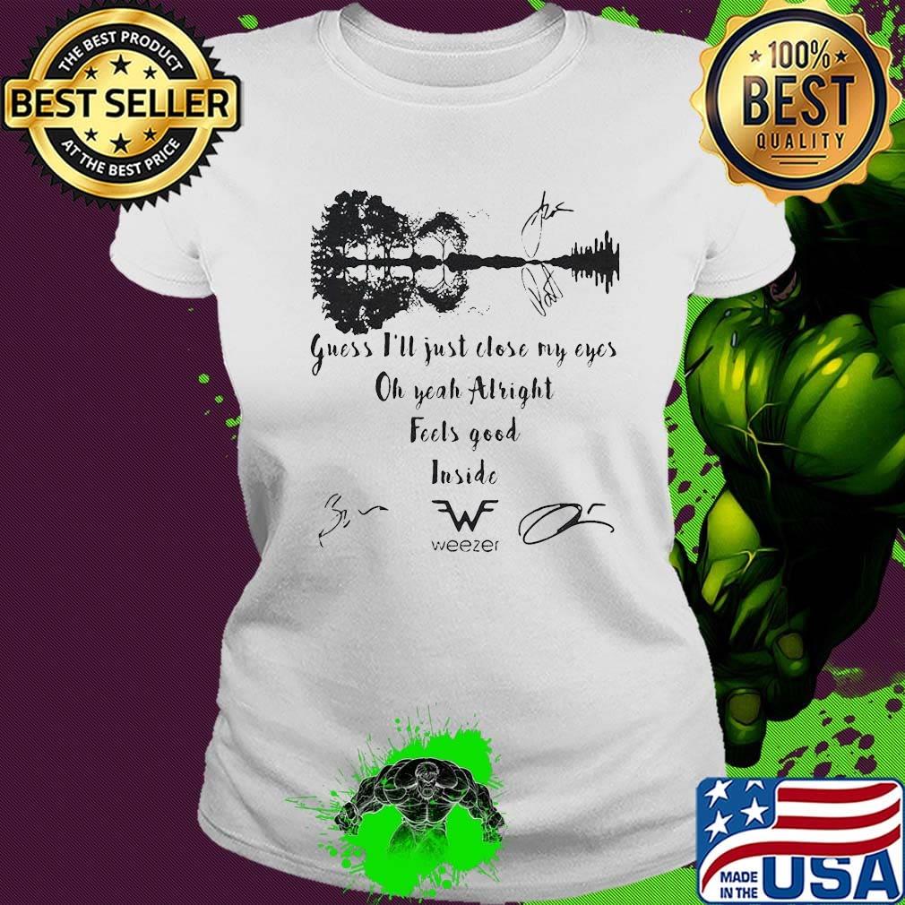 Guess i'll just close my eyes oh yeah alright feels good inside weezer signatures s Ladies tee Guess i'll just close my eyes oh yeah alright feels good inside weezer signatures s Ladies tee