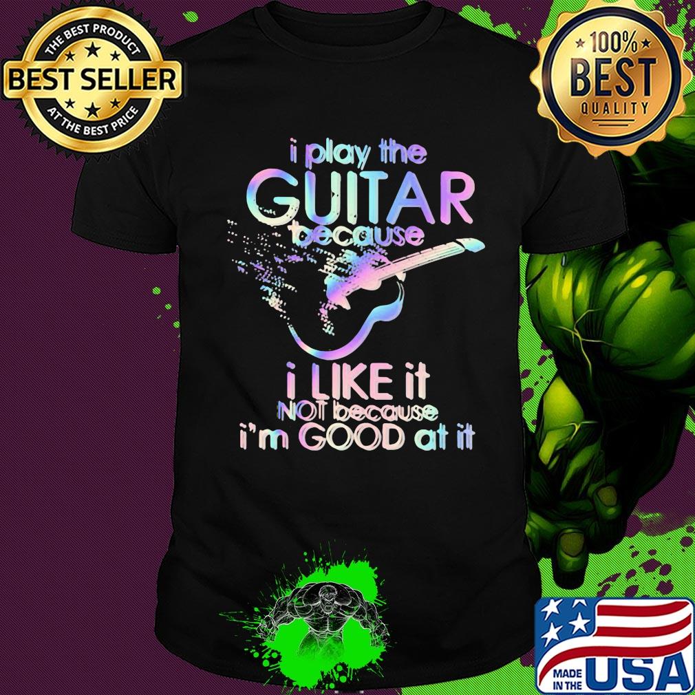 Guitar I play guitar because I like it not because I'm good at it shirt