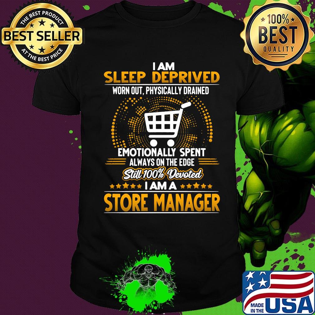 I am sleep deprived worn out physically drained emotionally spent always on the edge still 100% devoted i am a store manager stars shirt