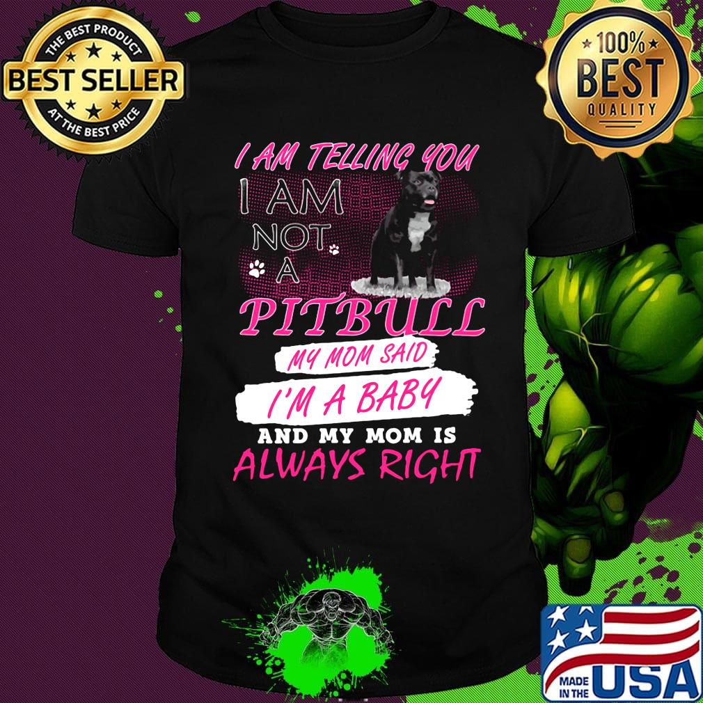 I am telling you I am not a pitbull my mom said I'm a baby and my mom is always right shirt