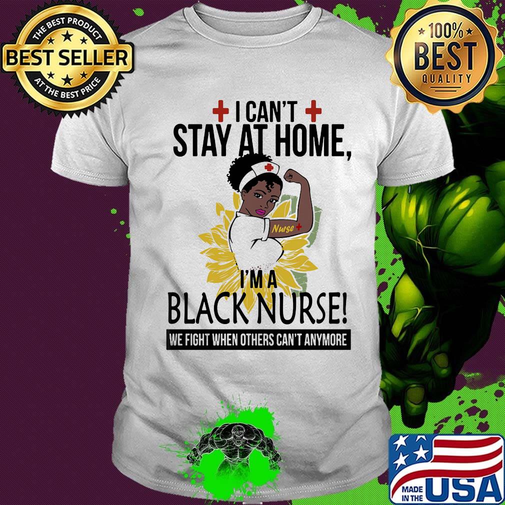 I can't stay at home I'm a black nurse we fight when others can't anymore sunflower shirt