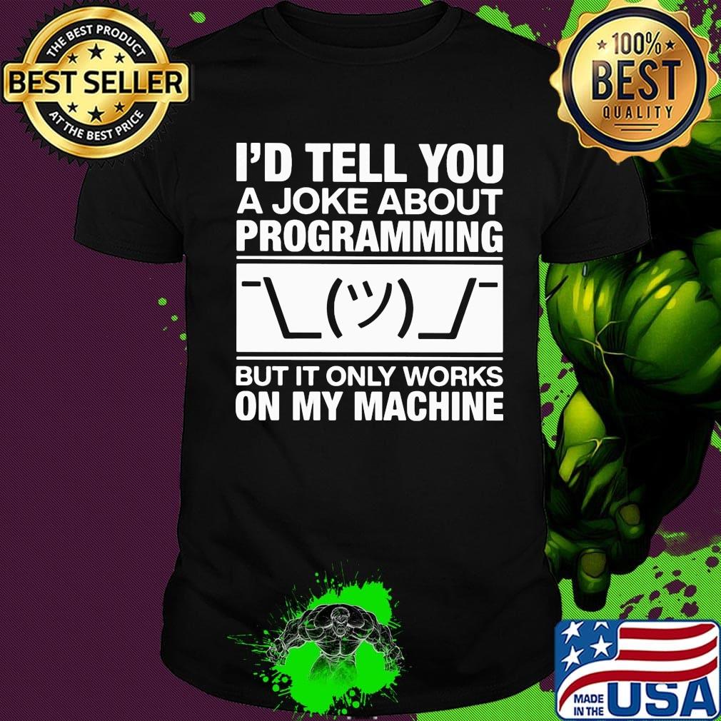 I'd tell you a joke about programming but it only works on my machine shirt
