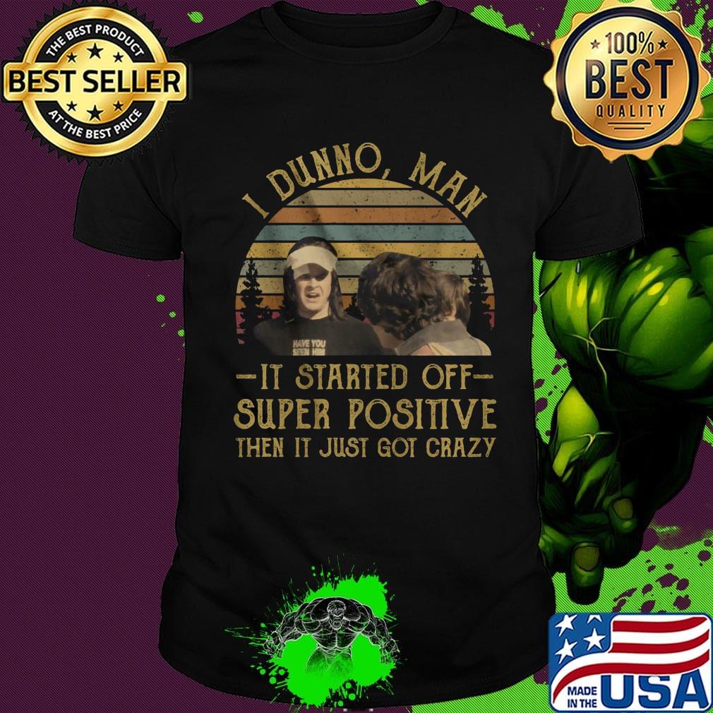 I dunno man it started off super positive then it just got crazy vintage retro shirt