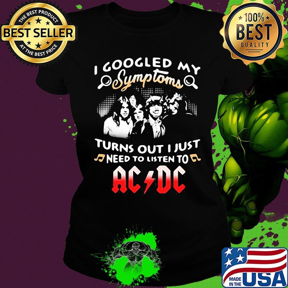 I googled my symptoms turns out I just need to listen to AC DC s Ladies tee I googled my symptoms turns out I just need to listen to AC DC s Ladies tee