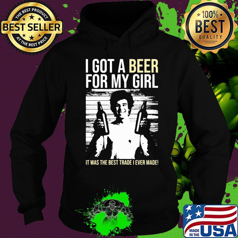 I got a Beer for my Girl. It was the best trade I ever made! s Hoodie I got a Beer for my Girl. It was the best trade I ever made! s Hoodie