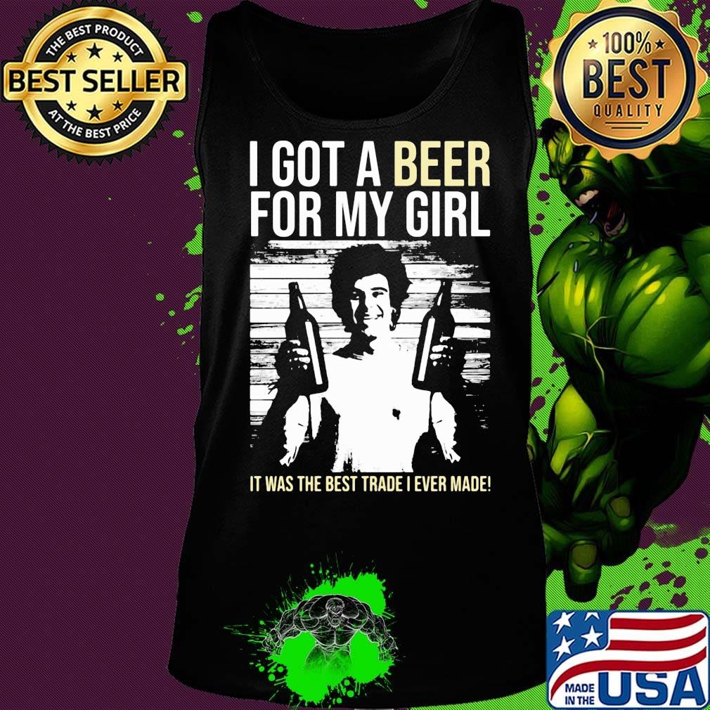 I got a Beer for my Girl. It was the best trade I ever made! s Tank top I got a Beer for my Girl. It was the best trade I ever made! s Tank top