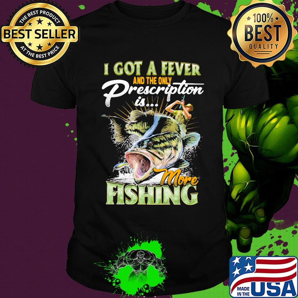 I got a fever and the only prescription is more fishing shirt