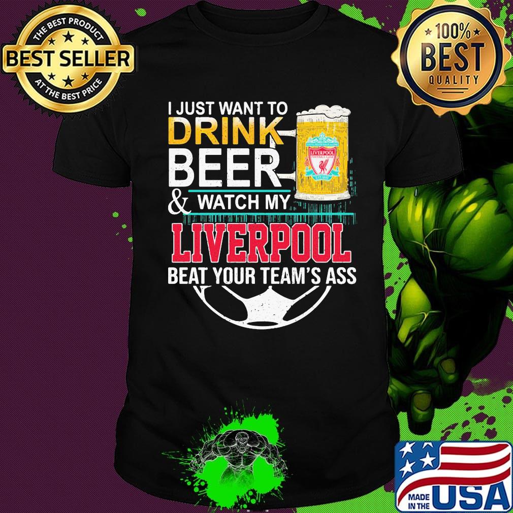 I just want to drink beer and watch my liverpool beat your team's ass shirt