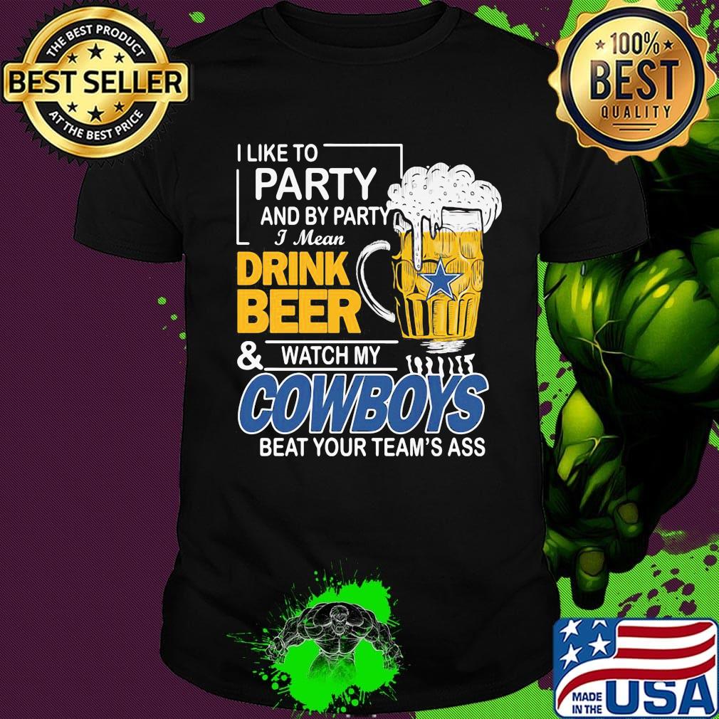 I like to party and by party i mean drink beer and watch my cowboys beat your team's ass shirt