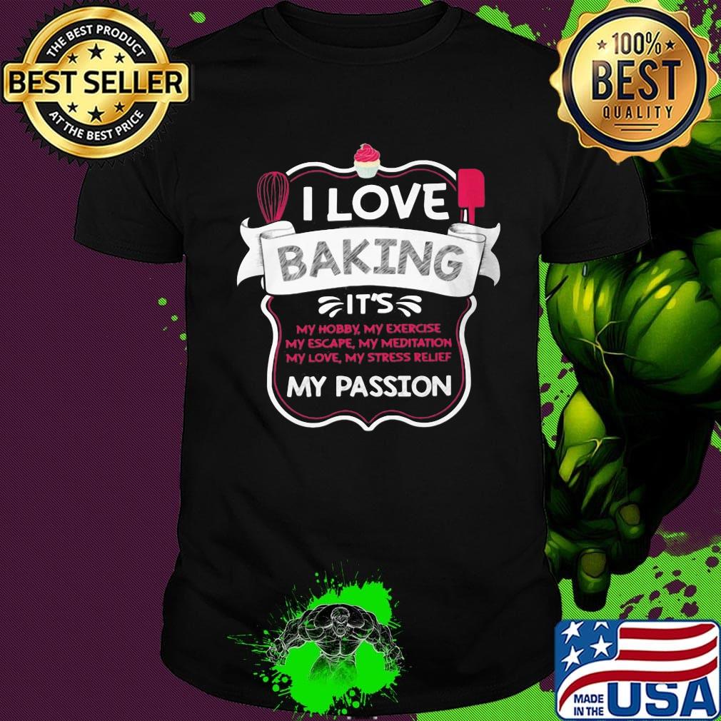 I love baking it's my hobby my exercise my escape my meditation my passion shirt