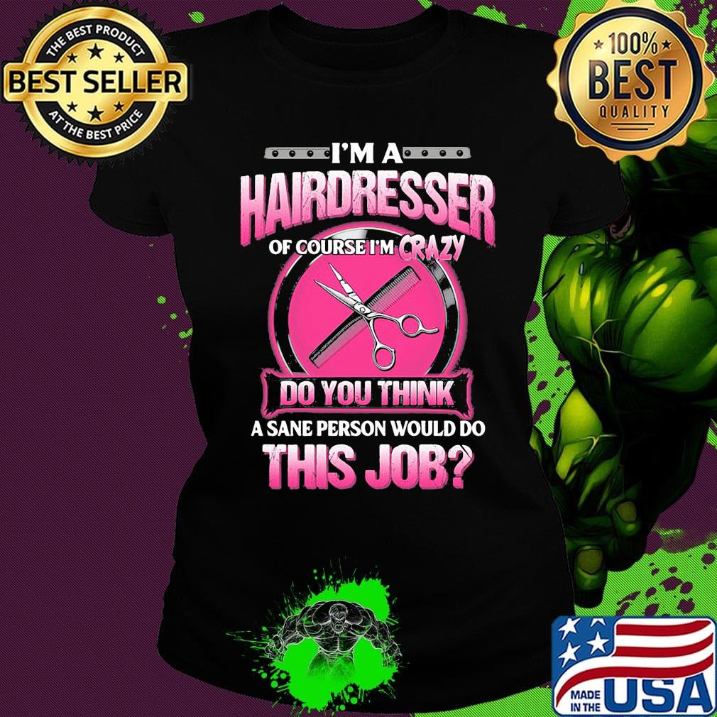 I'm a hairderesser of couese I'm crazy do you think a sane person would do this job s Ladies tee I'm a hairderesser of couese I'm crazy do you think a sane person would do this job s Ladies tee