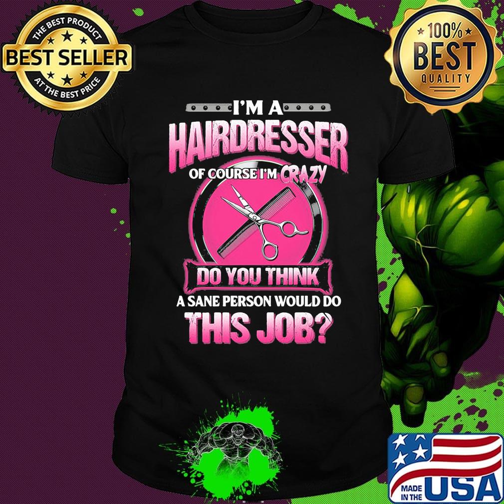 I'm a hairderesser of couese I'm crazy do you think a sane person would do this job shirt