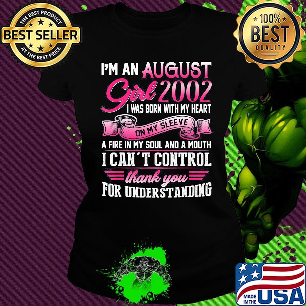I'm an august girl 2002 i was born with my heart on my sleeve a fire in my soul and a mouth i can't control thank you for understanding s Ladies tee I'm an august girl 2002 i was born with my heart on my sleeve a fire in my soul and a mouth i can't control thank you for understanding s Ladies tee