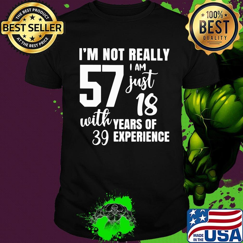 I'm not really 57 I am just 18 with years of 39 experience shirt