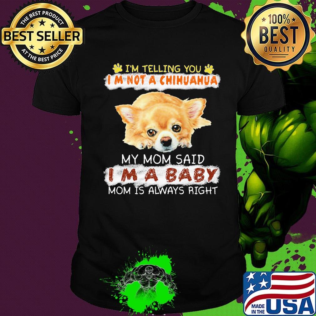 i'm telling you i'm not a chihuahua my mom said i'm a baby mom is alway right shirt