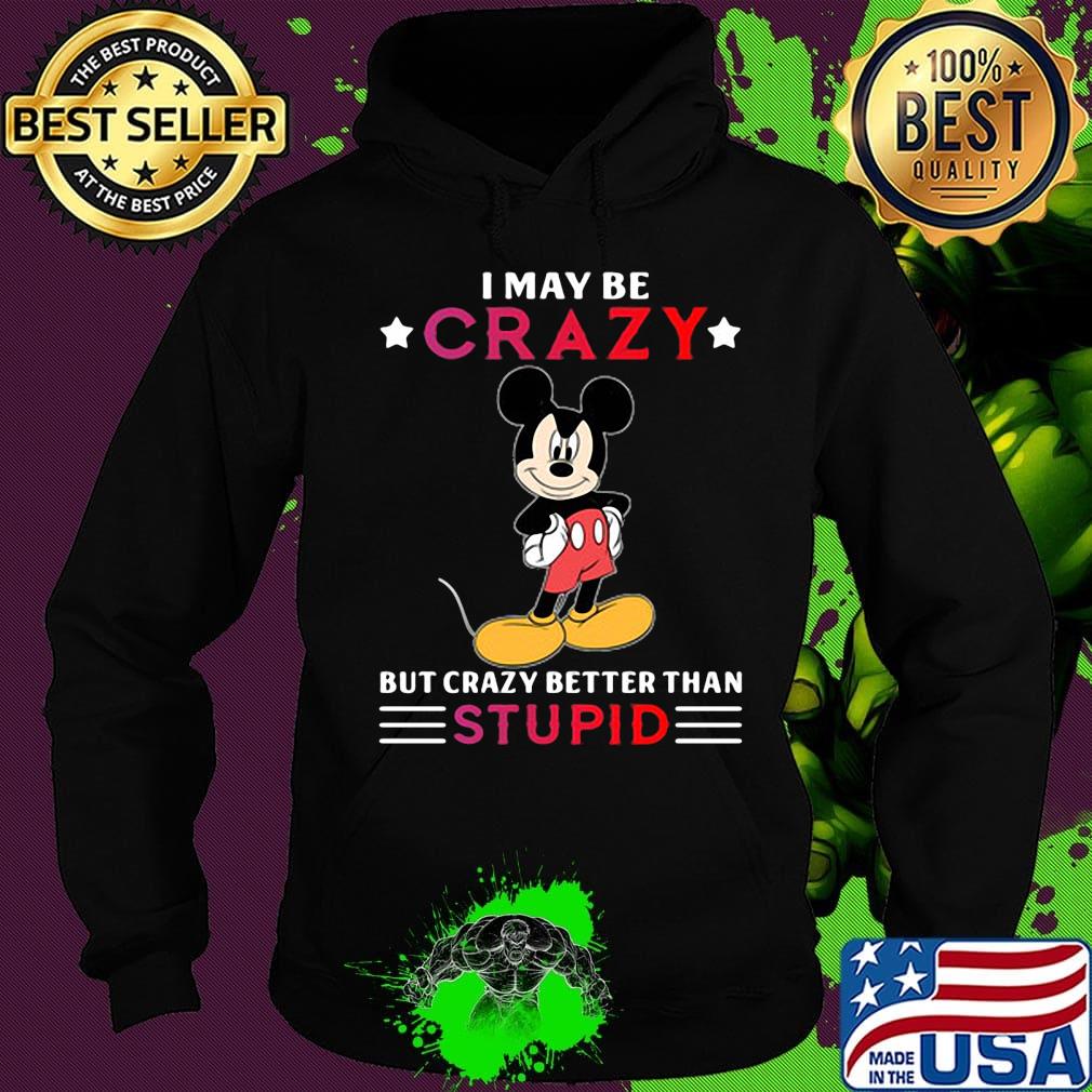 I may be crazy but crazy better than stupid Mickey mouse s Hoodie I may be crazy but crazy better than stupid Mickey mouse s Hoodie