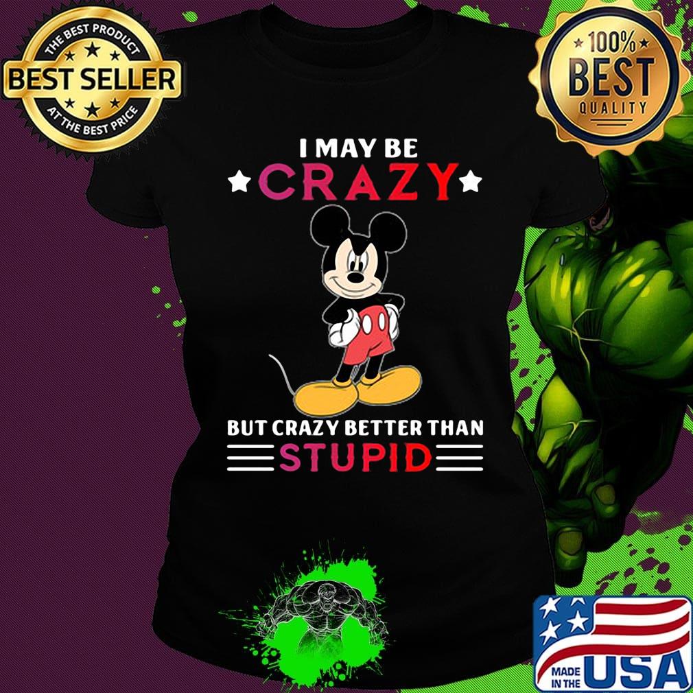 I may be crazy but crazy better than stupid Mickey mouse s Ladies tee I may be crazy but crazy better than stupid Mickey mouse s Ladies tee