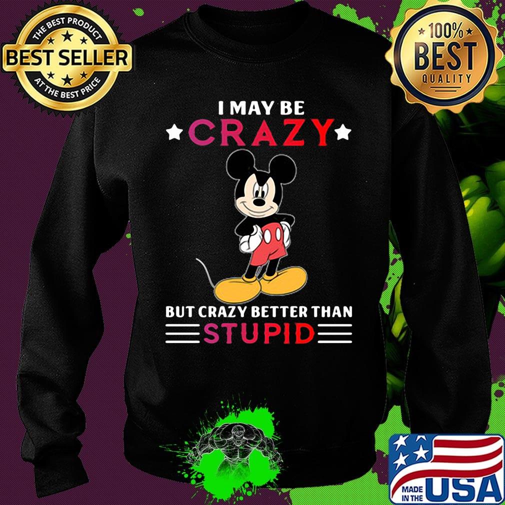 I may be crazy but crazy better than stupid Mickey mouse s Sweater I may be crazy but crazy better than stupid Mickey mouse s Sweater