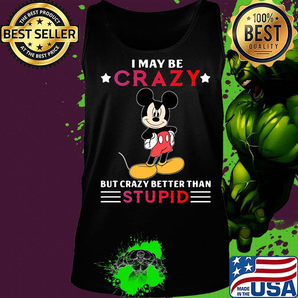 I may be crazy but crazy better than stupid Mickey mouse s Tank top I may be crazy but crazy better than stupid Mickey mouse s Tank top