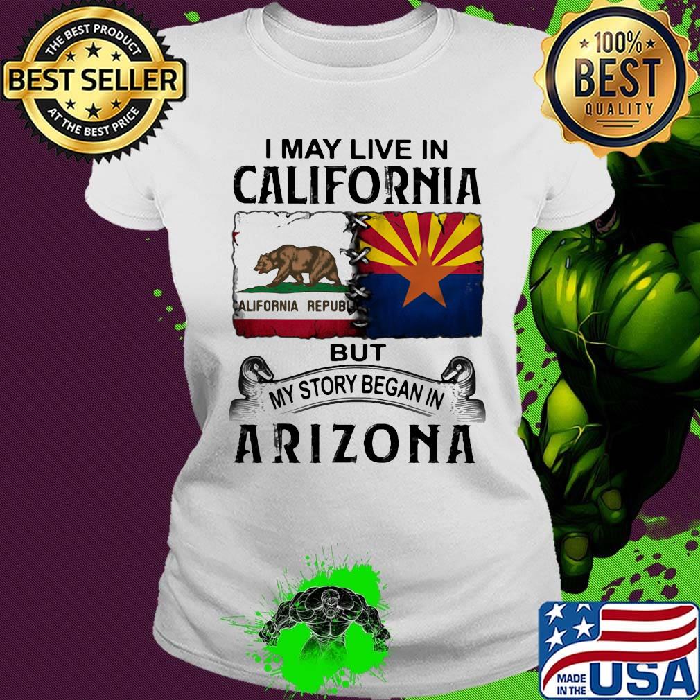 I may live in california but my story began in arizona s Ladies tee I may live in california but my story began in arizona s Ladies tee