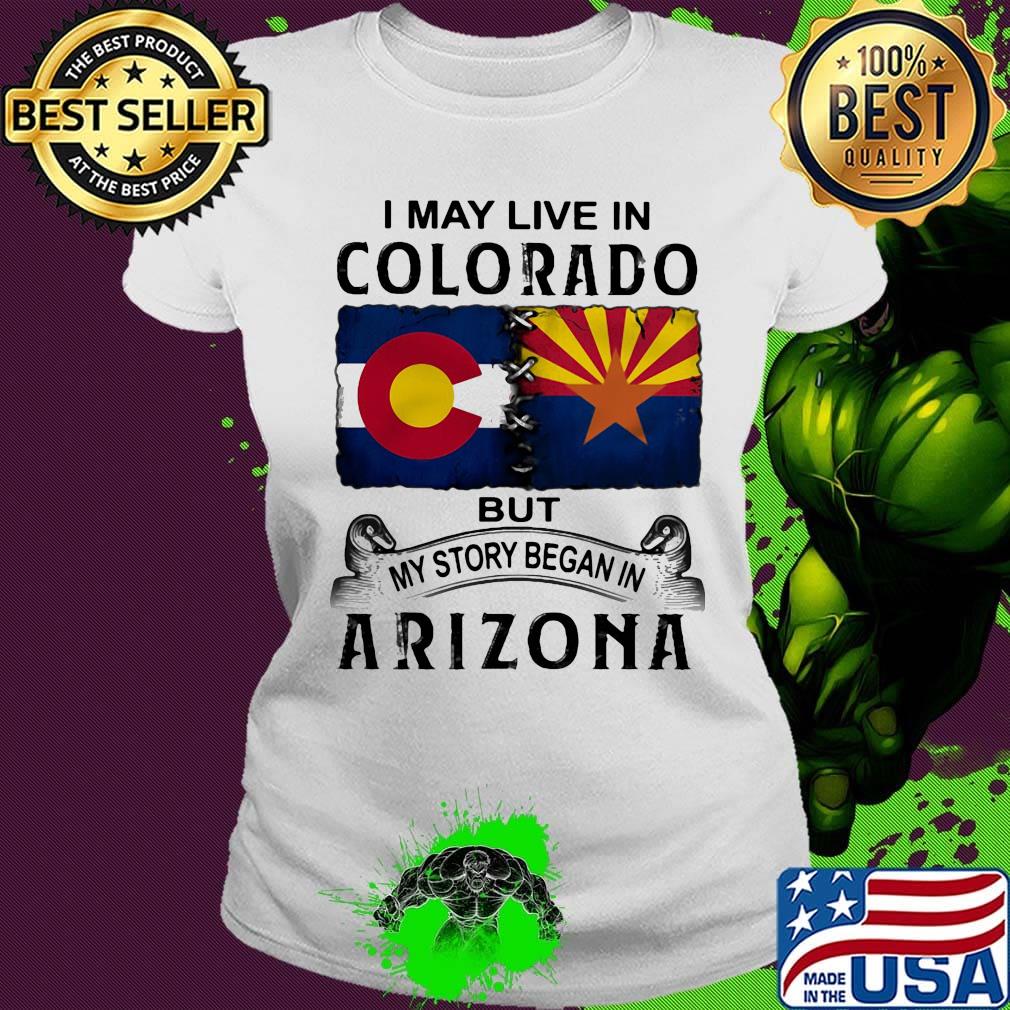 I may live in colorado but my story began in arizona s Ladies tee I may live in colorado but my story began in arizona s Ladies tee