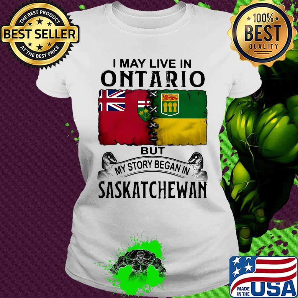 I may live in ONTARIO but my story began in SASKATCHEWAN s Ladies tee I may live in ONTARIO but my story began in SASKATCHEWAN s Ladies tee