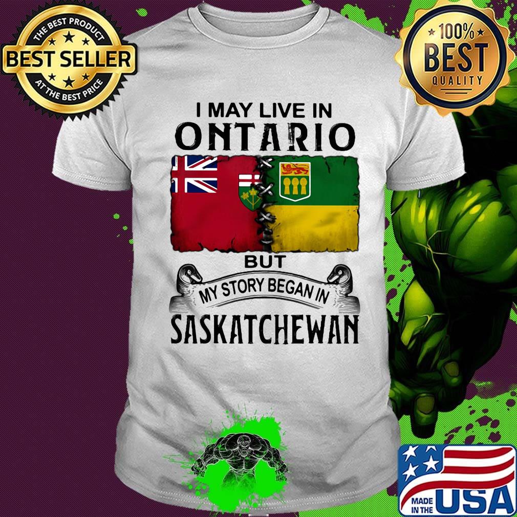 I may live in ONTARIO but my story began in SASKATCHEWAN shirt I may live in ONTARIO but my story began in SASKATCHEWAN shirt