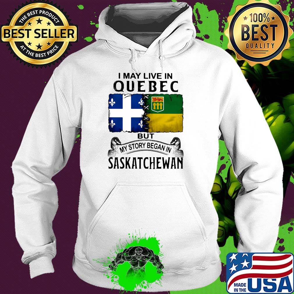 I may live in QUEBEC but my story began in SASKATCHEWAN s Hoodie I may live in QUEBEC but my story began in SASKATCHEWAN s Hoodie