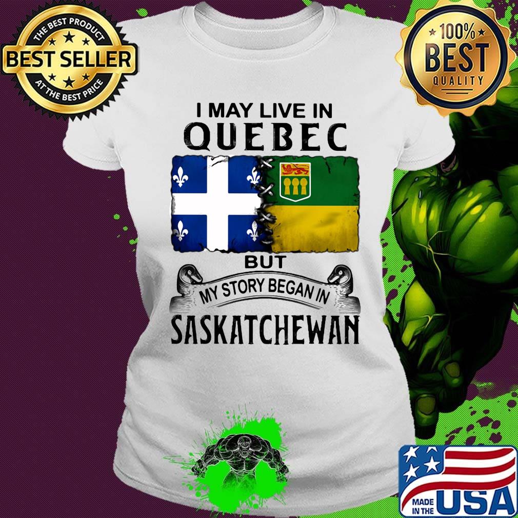 I may live in QUEBEC but my story began in SASKATCHEWAN s Ladies tee I may live in QUEBEC but my story began in SASKATCHEWAN s Ladies tee