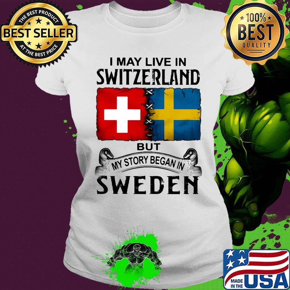 I may live in SWITZERLAND but my story began in SWEDEN s Ladies tee I may live in SWITZERLAND but my story began in SWEDEN s Ladies tee