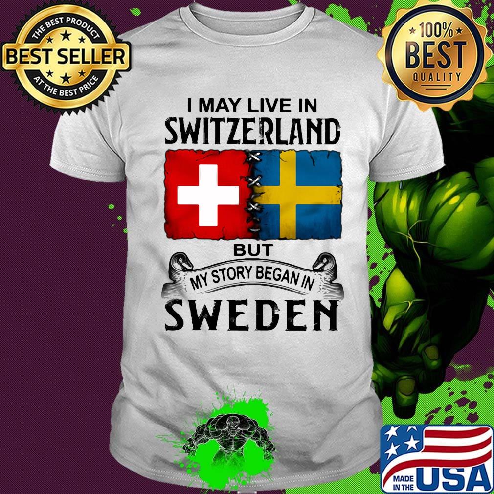I may live in SWITZERLAND but my story began in SWEDEN shirt I may live in SWITZERLAND but my story began in SWEDEN shirt