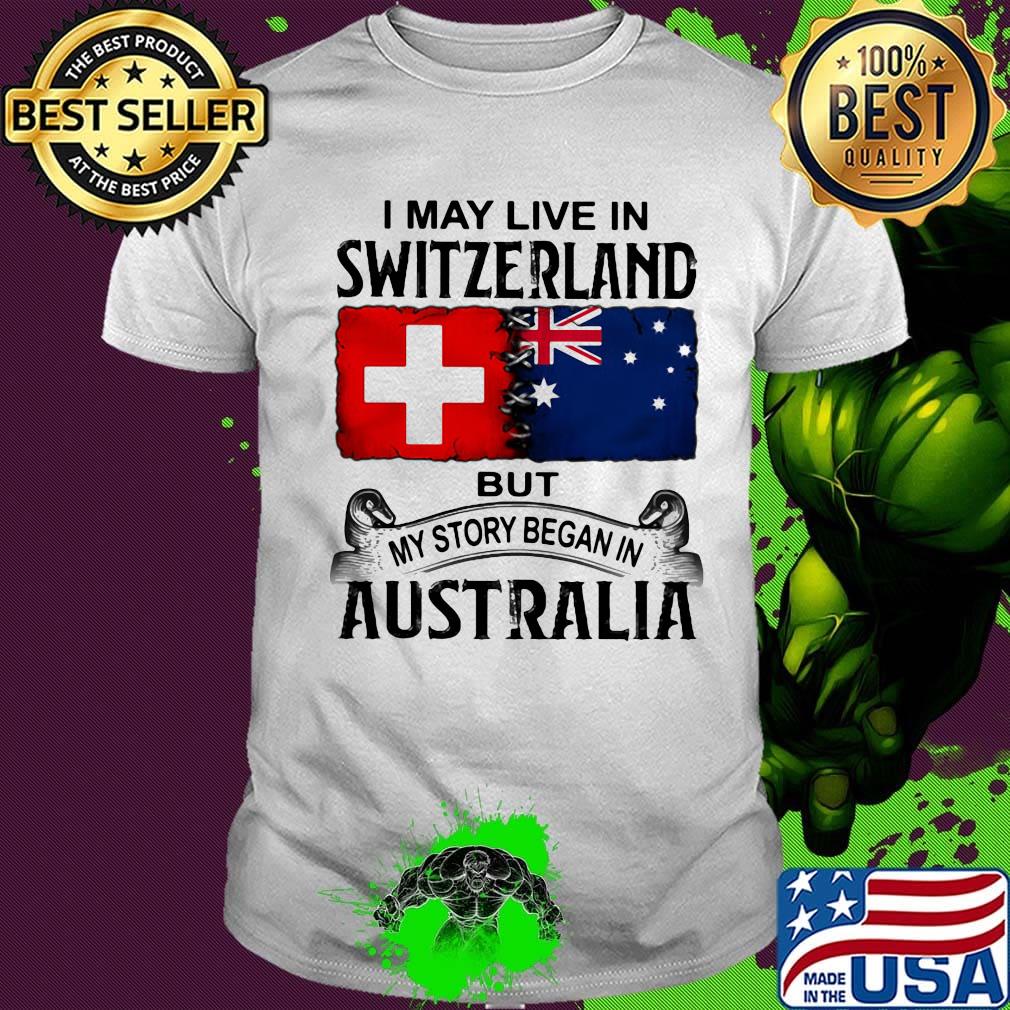 I may live switzerland but my story began in australia shirt I may live switzerland but my story began in australia shirt