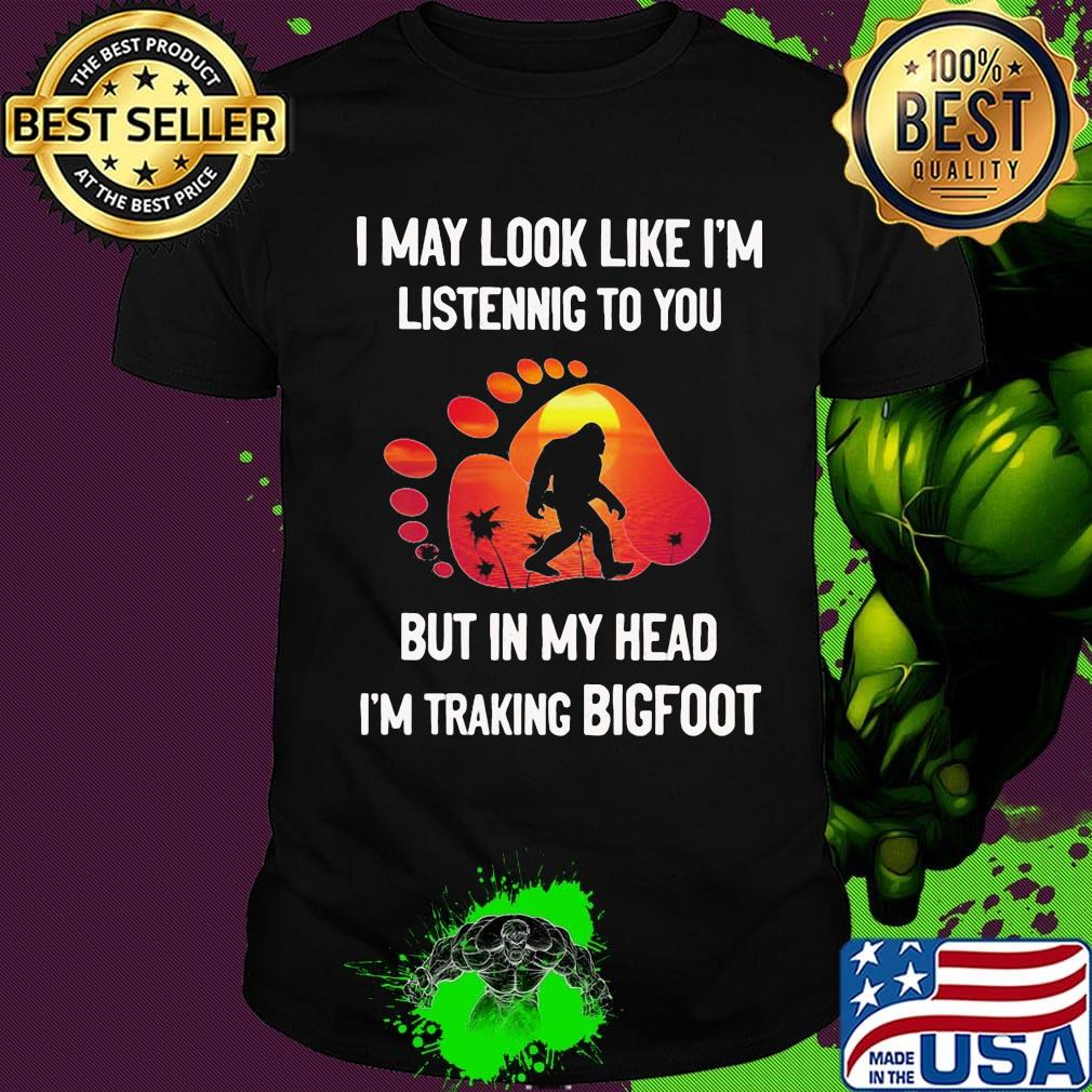 I may look like I'm listening but in my head i'm traking bigfoot paw shirt