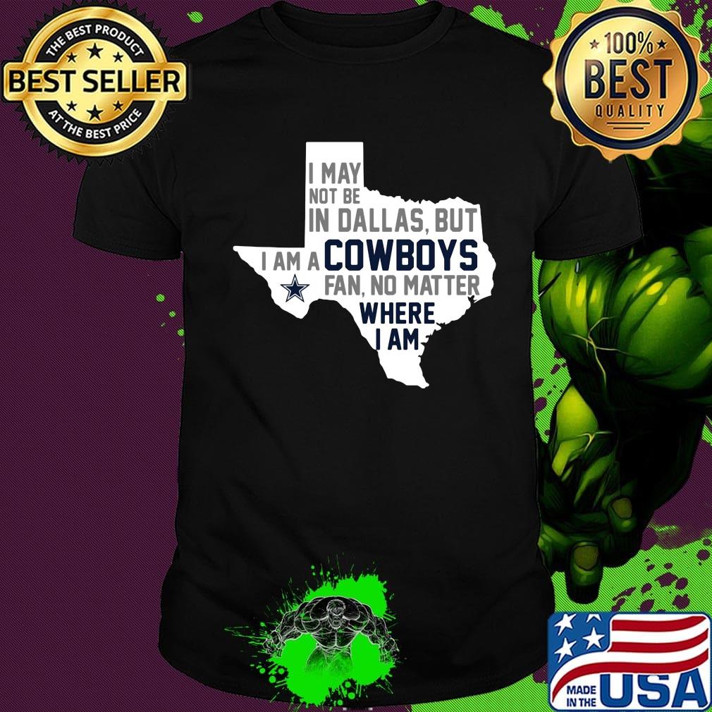 I may not be in dallas but i am a cowboys fan no matter where i am shirt