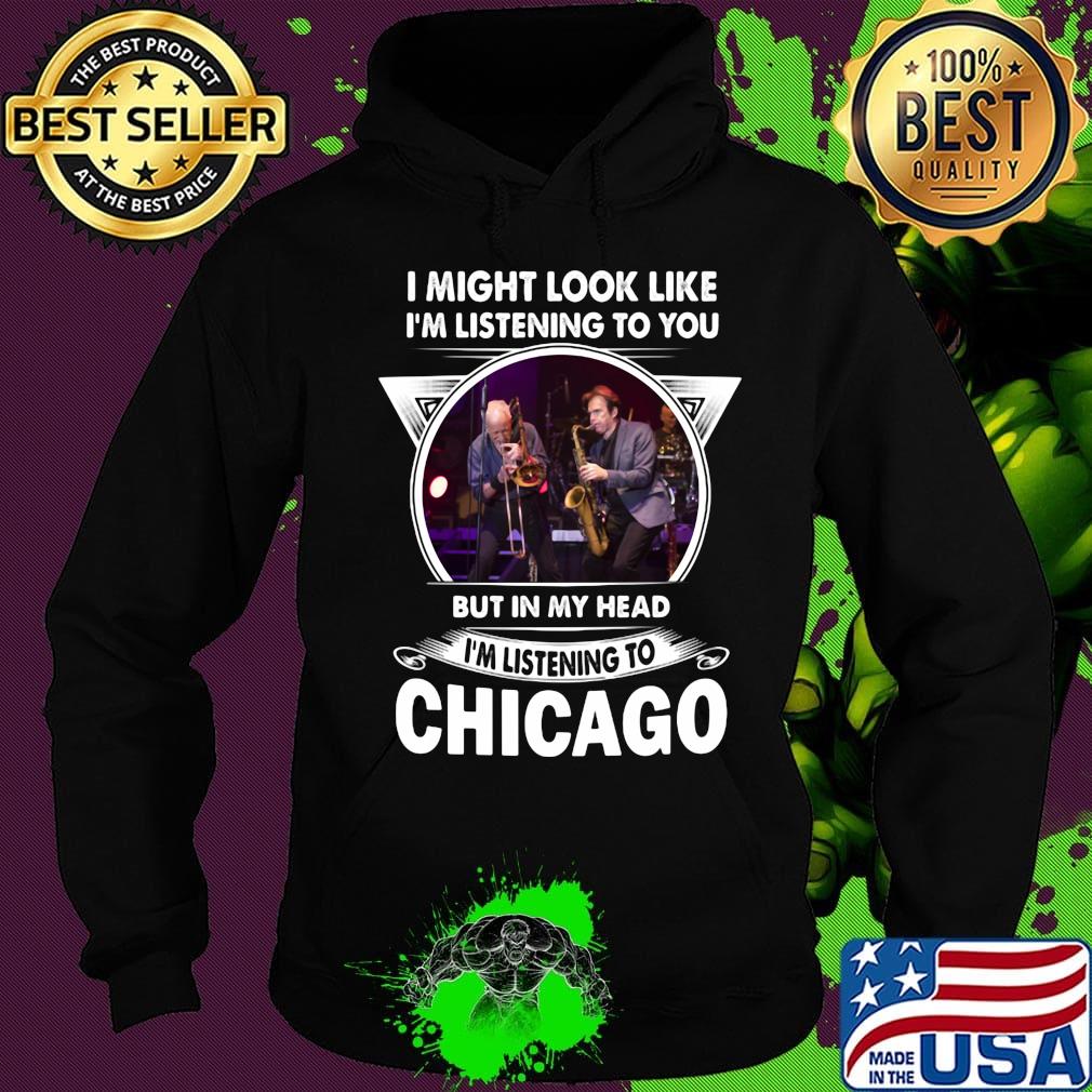 I might look like i'm listening to you but in my head i'm listening to chicago s Hoodie I might look like i'm listening to you but in my head i'm listening to chicago s Hoodie