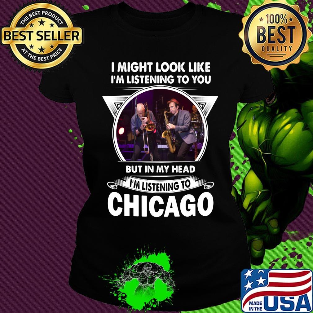 I might look like i'm listening to you but in my head i'm listening to chicago s Ladies tee I might look like i'm listening to you but in my head i'm listening to chicago s Ladies tee
