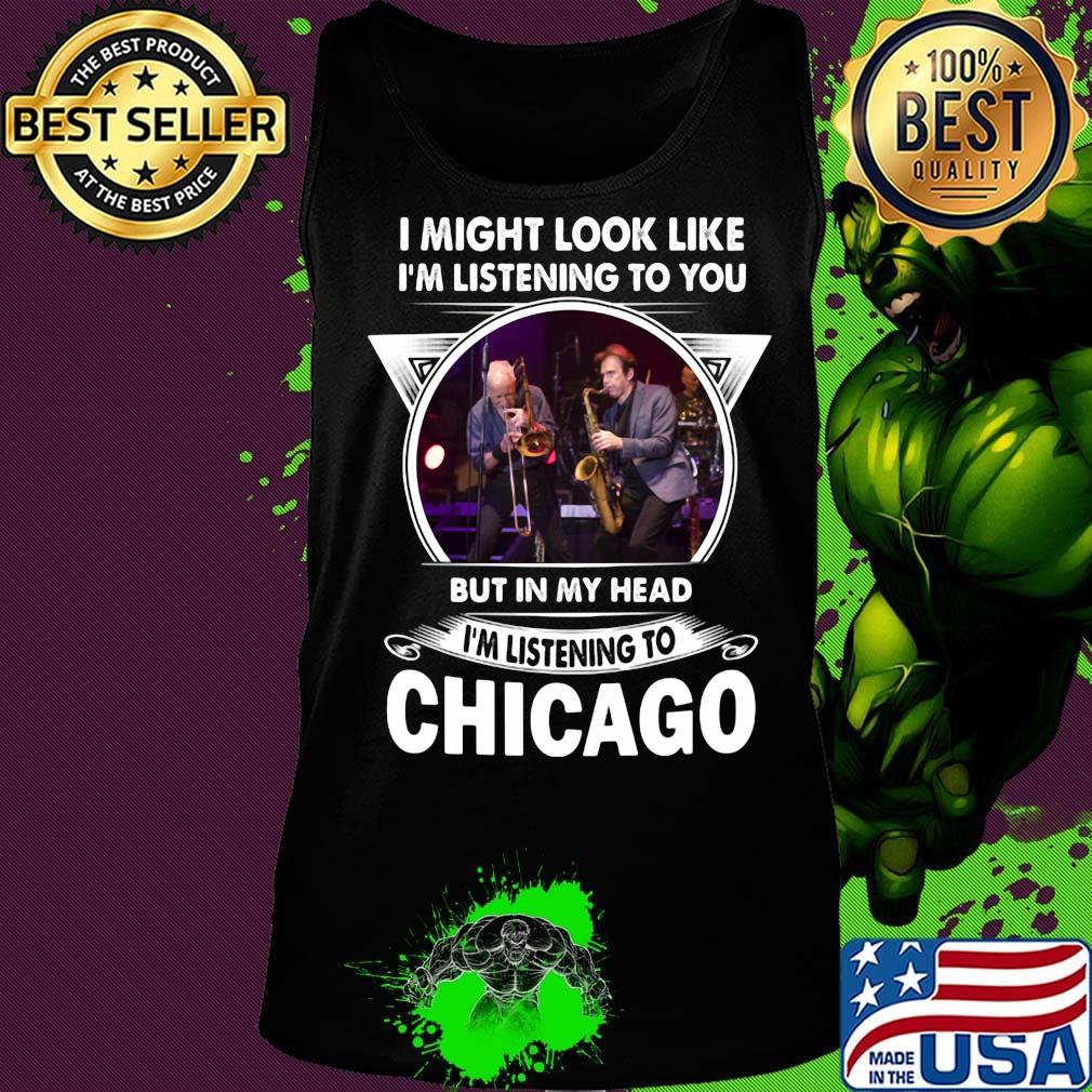 I might look like i'm listening to you but in my head i'm listening to chicago s Tank top I might look like i'm listening to you but in my head i'm listening to chicago s Tank top
