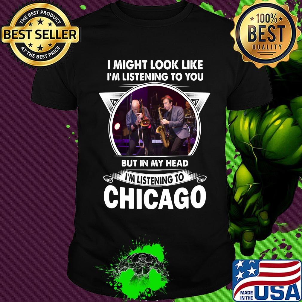 I might look like i'm listening to you but in my head i'm listening to chicago shirt