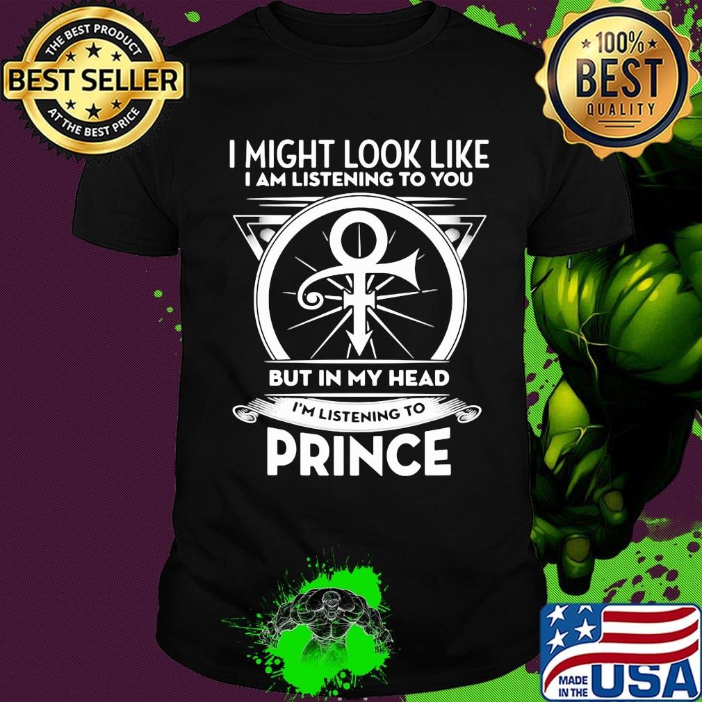 I might look like i'm listening to you but in my head i'm listening to prince shirt