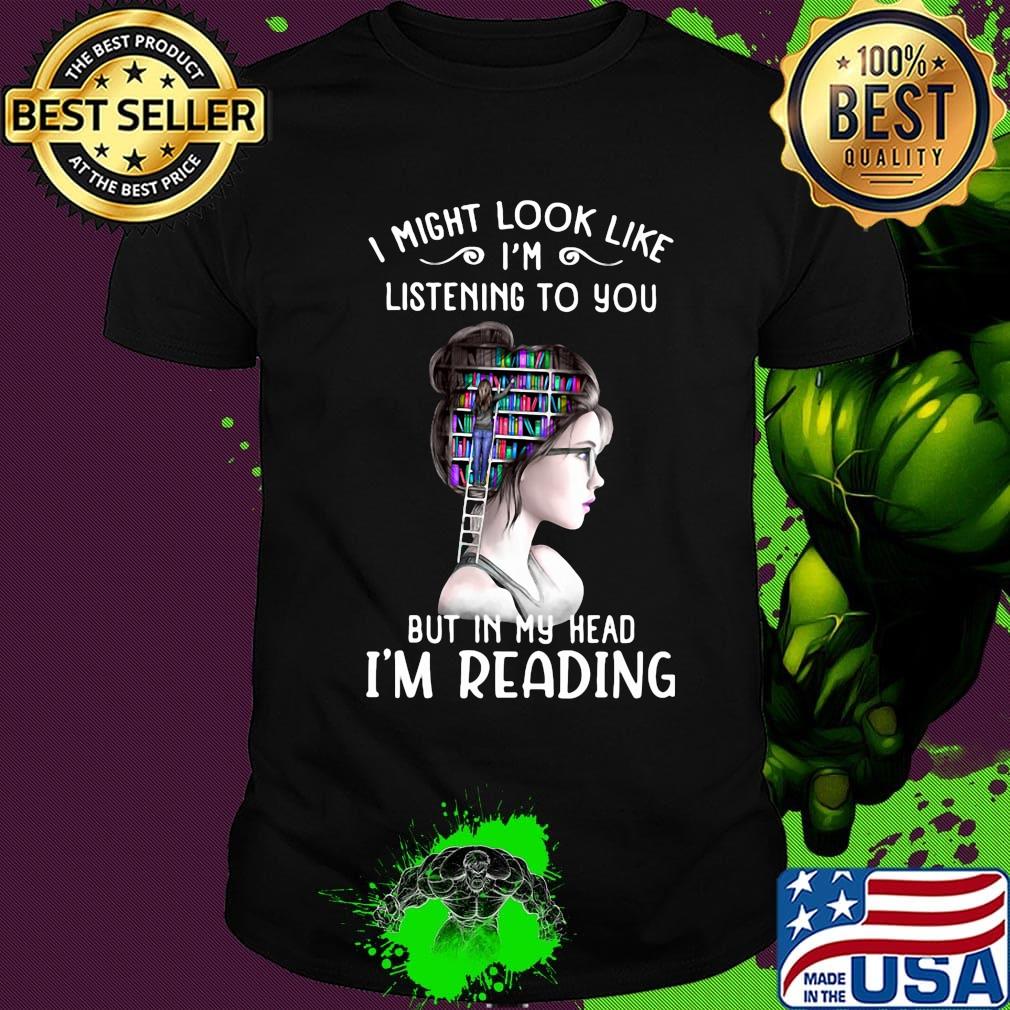 I might look like i'm listening to you but in my head i'm reading shirt