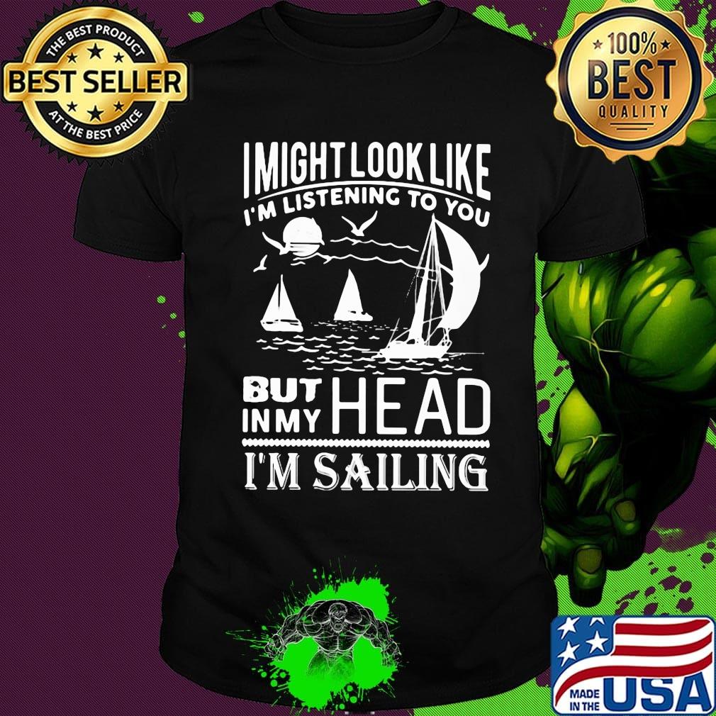 I might look like i'm listening to you but in my head i'm sailing black shirt